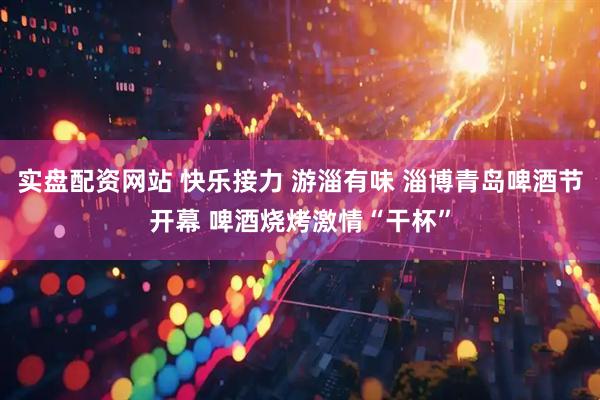 实盘配资网站 快乐接力 游淄有味 淄博青岛啤酒节开幕 啤酒烧烤激情“干杯”