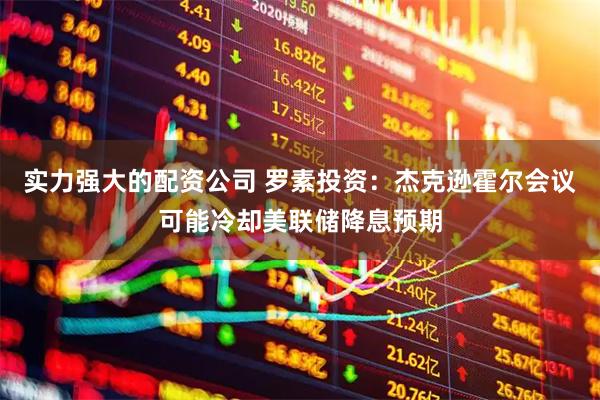实力强大的配资公司 罗素投资：杰克逊霍尔会议可能冷却美联储降息预期