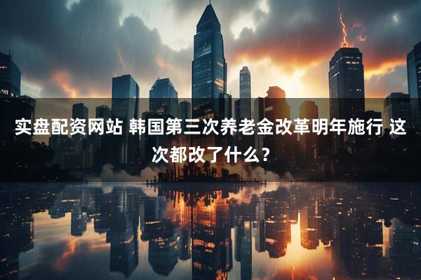 实盘配资网站 韩国第三次养老金改革明年施行 这次都改了什么？
