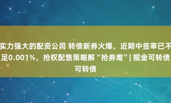实力强大的配资公司 转债新券火爆，近期中签率已不足0.001%，抢权配售策略解“抢券难”| 掘金可转债