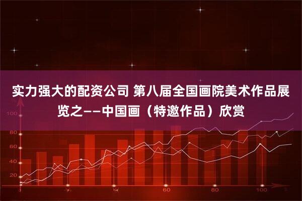 实力强大的配资公司 第八届全国画院美术作品展览之——中国画（特邀作品）欣赏