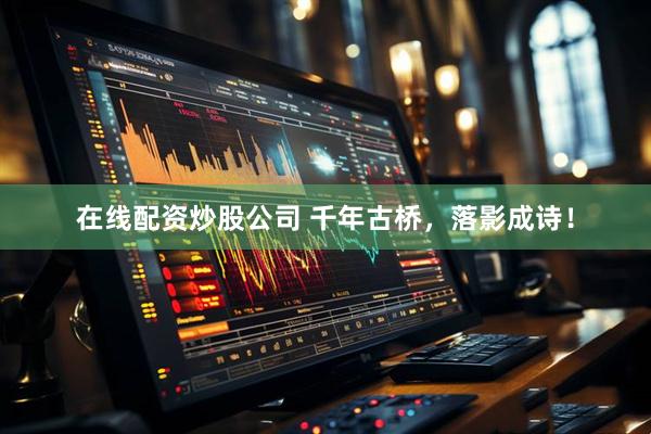 在线配资炒股公司 千年古桥，落影成诗！