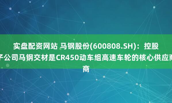 实盘配资网站 马钢股份(600808.SH)：控股子公司马钢交材是CR450动车组高速车轮的核心供应商