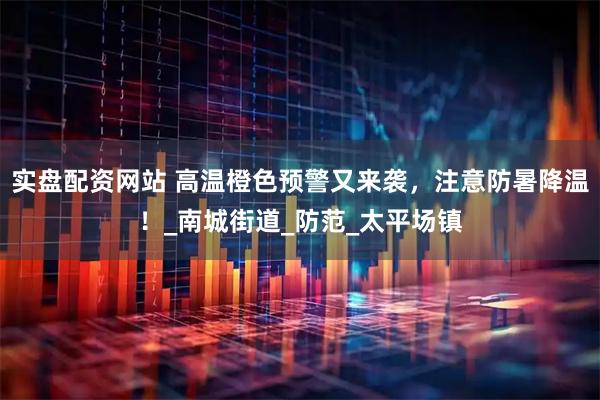 实盘配资网站 高温橙色预警又来袭，注意防暑降温！_南城街道_防范_太平场镇