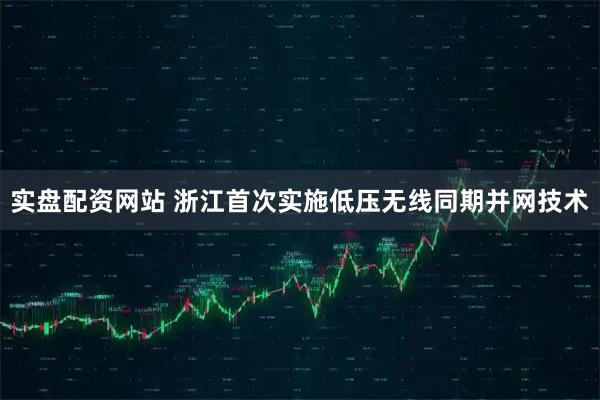 实盘配资网站 浙江首次实施低压无线同期并网技术