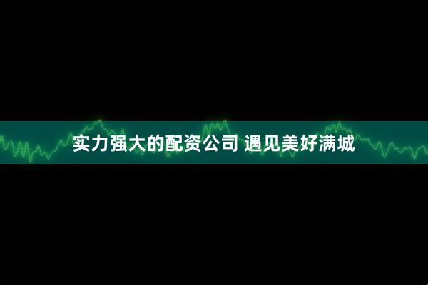 实力强大的配资公司 遇见美好满城