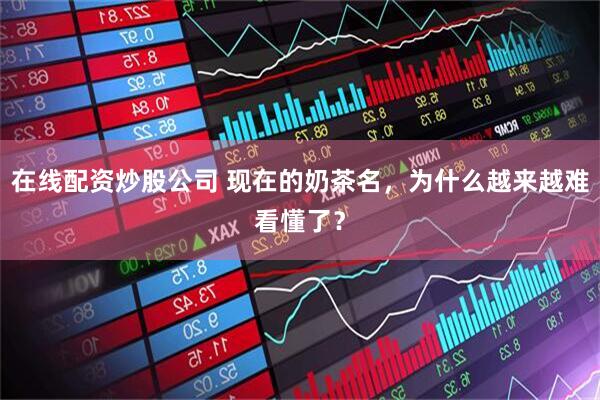 在线配资炒股公司 现在的奶茶名，为什么越来越难看懂了？