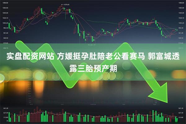 实盘配资网站 方媛挺孕肚陪老公看赛马 郭富城透露三胎预产期