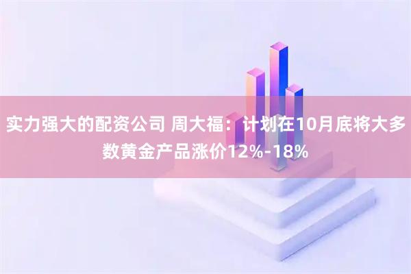 实力强大的配资公司 周大福：计划在10月底将大多数黄金产品涨价12%-18%
