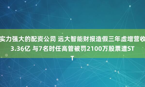 实力强大的配资公司 远大智能财报造假三年虚增营收3.36亿 与7名时任高管被罚2100万股票遭ST