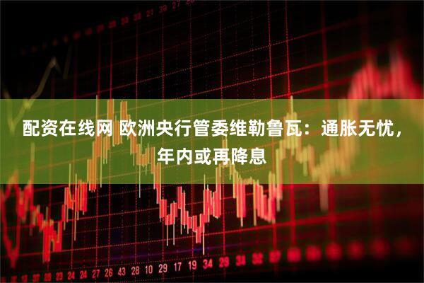 配资在线网 欧洲央行管委维勒鲁瓦：通胀无忧，年内或再降息