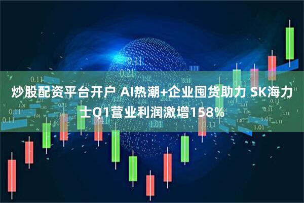 炒股配资平台开户 AI热潮+企业囤货助力 SK海力士Q1营业利润激增158%