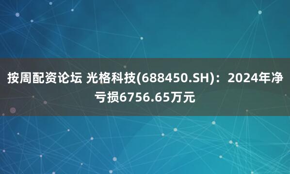 按周配资论坛 光格科技(688450.SH)：2024年净亏损6756.65万元