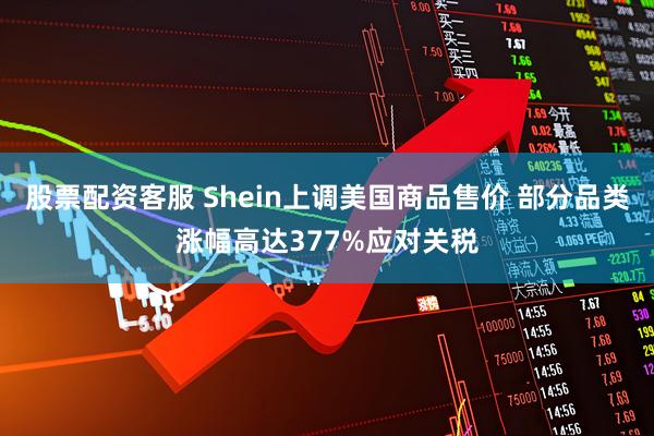 股票配资客服 Shein上调美国商品售价 部分品类涨幅高达377%应对关税