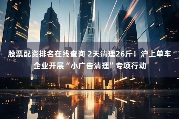 股票配资排名在线查询 2天清理26斤！沪上单车企业开展“小广告清理”专项行动
