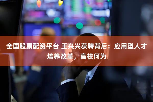 全国股票配资平台 王兴兴获聘背后：应用型人才培养改革，高校何为