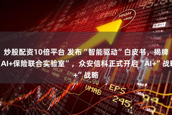 炒股配资10倍平台 发布“智能驱动”白皮书，揭牌“AI+保险联合实验室”，众安信科正式开启“AI+”战略