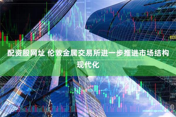 配资股网址 伦敦金属交易所进一步推进市场结构现代化