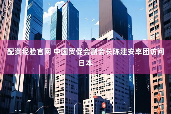配资经验官网 中国贸促会副会长陈建安率团访问日本