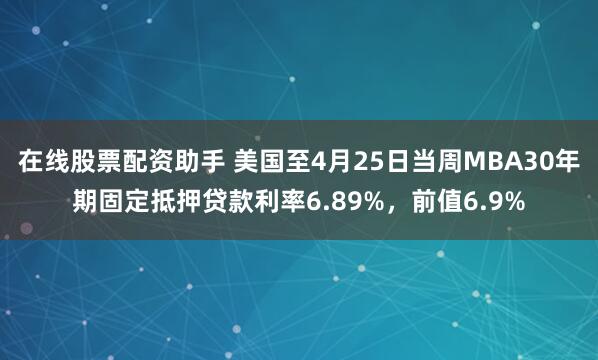 在线股票配资助手 美国至4月25日当周MBA30年期固定抵押贷款利率6.89%，前值6.9%