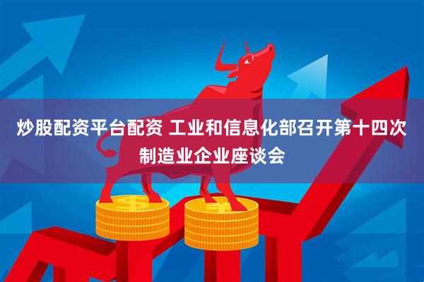 炒股配资平台配资 工业和信息化部召开第十四次制造业企业座谈会