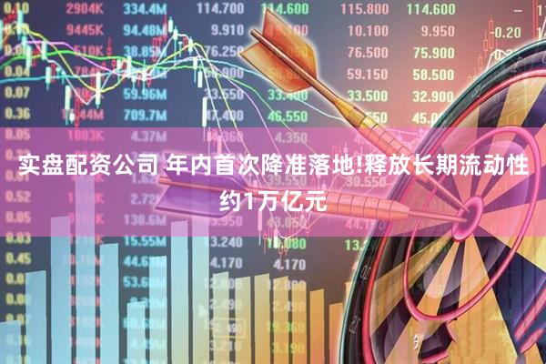 实盘配资公司 年内首次降准落地!释放长期流动性约1万亿元