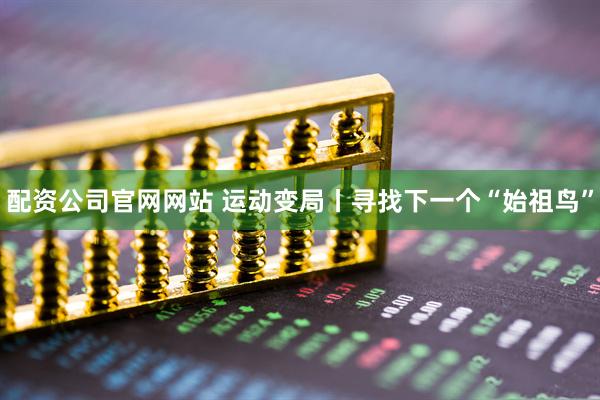 配资公司官网网站 运动变局丨寻找下一个“始祖鸟”