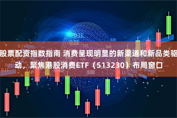 股票配资指数指南 消费呈现明显的新渠道和新品类驱动，聚焦港股消费ETF（513230）布局窗口