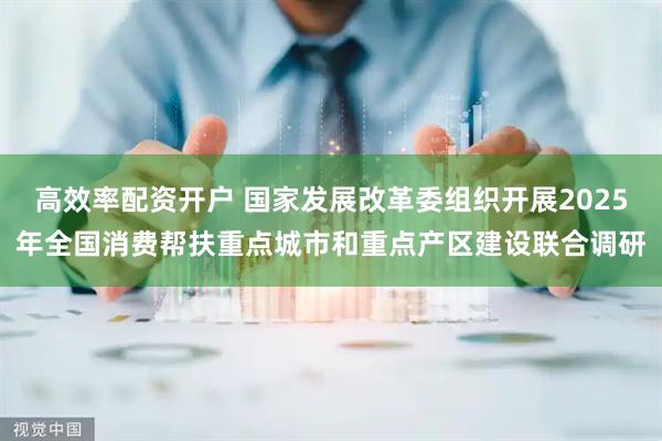 高效率配资开户 国家发展改革委组织开展2025年全国消费帮扶重点城市和重点产区建设联合调研