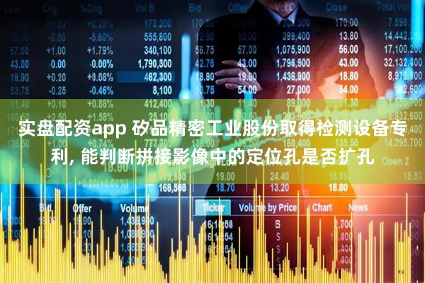 实盘配资app 矽品精密工业股份取得检测设备专利, 能判断拼接影像中的定位孔是否扩孔
