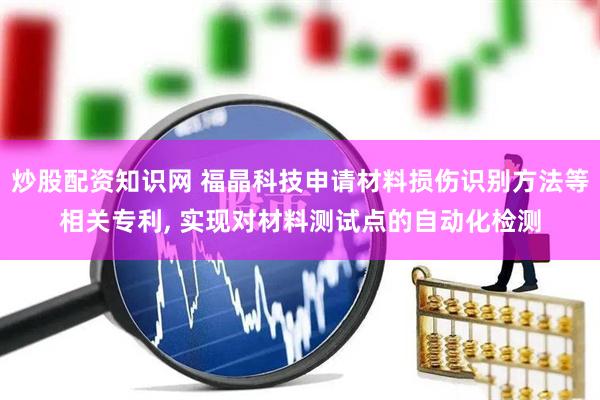 炒股配资知识网 福晶科技申请材料损伤识别方法等相关专利, 实现对材料测试点的自动化检测