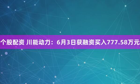个股配资 川能动力：6月3日获融资买入777.58万元