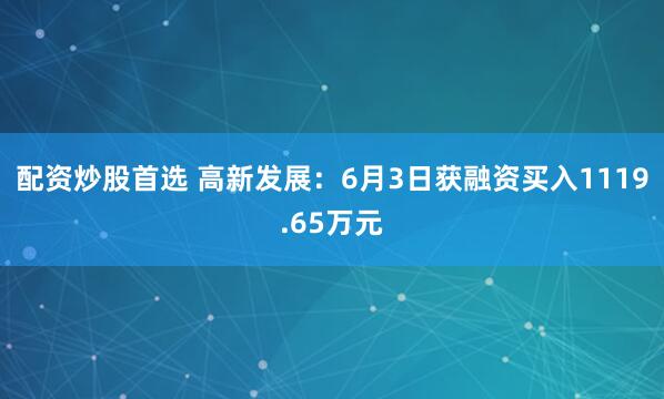 配资炒股首选 高新发展：6月3日获融资买入1119.65万元