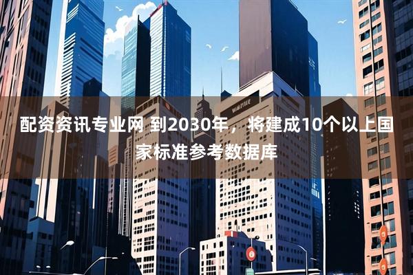 配资资讯专业网 到2030年，将建成10个以上国家标准参考数据库