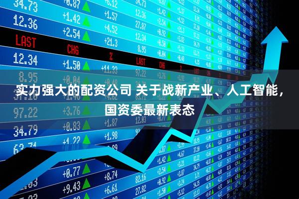 实力强大的配资公司 关于战新产业、人工智能，国资委最新表态