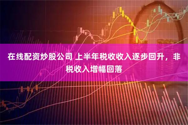 在线配资炒股公司 上半年税收收入逐步回升，非税收入增幅回落