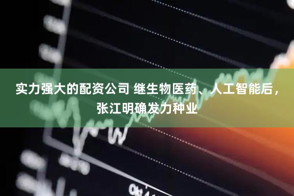 实力强大的配资公司 继生物医药、人工智能后，张江明确发力种业