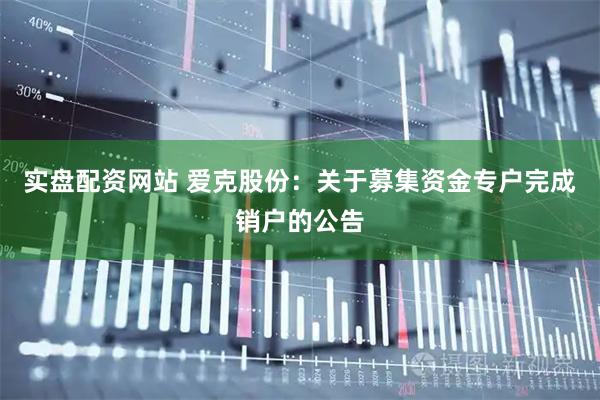 实盘配资网站 爱克股份：关于募集资金专户完成销户的公告