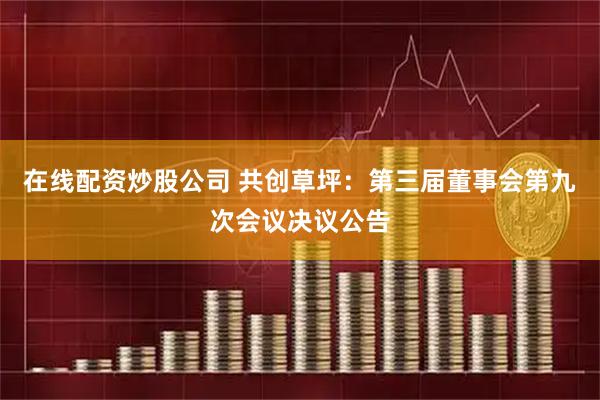 在线配资炒股公司 共创草坪：第三届董事会第九次会议决议公告