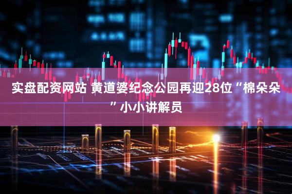 实盘配资网站 黄道婆纪念公园再迎28位“棉朵朵”小小讲解员