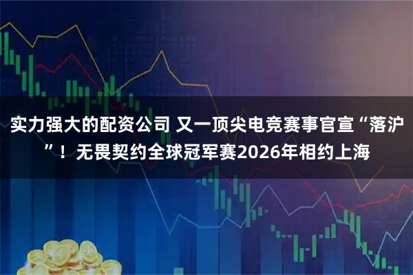 实力强大的配资公司 又一顶尖电竞赛事官宣“落沪”！无畏契约全球冠军赛2026年相约上海