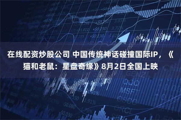 在线配资炒股公司 中国传统神话碰撞国际IP，《猫和老鼠：星盘奇缘》8月2日全国上映