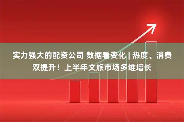 实力强大的配资公司 数据看变化 | 热度、消费双提升！上半年文旅市场多维增长