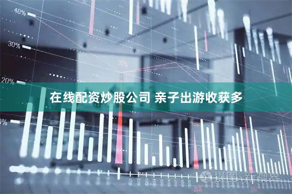 在线配资炒股公司 亲子出游收获多