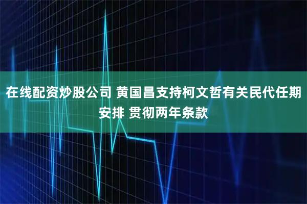 在线配资炒股公司 黄国昌支持柯文哲有关民代任期安排 贯彻两年条款