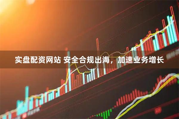 实盘配资网站 安全合规出海，加速业务增长