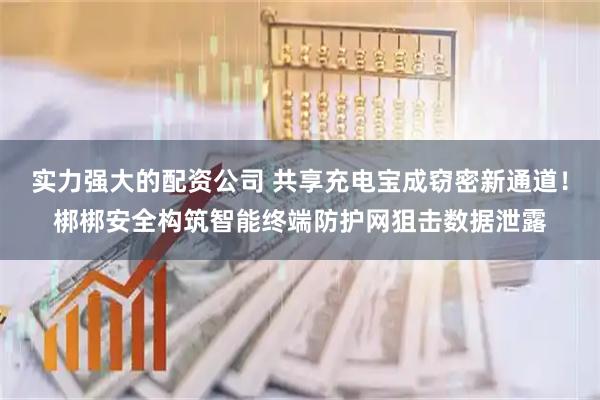 实力强大的配资公司 共享充电宝成窃密新通道！梆梆安全构筑智能终端防护网狙击数据泄露