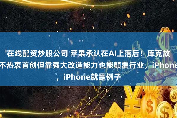 在线配资炒股公司 苹果承认在AI上落后！库克放话：苹果不热衷首创但靠强大改造能力也能颠覆行业，iPhone就是例子
