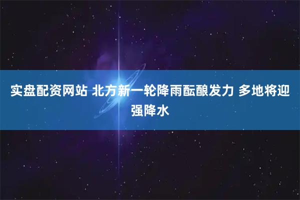 实盘配资网站 北方新一轮降雨酝酿发力 多地将迎强降水