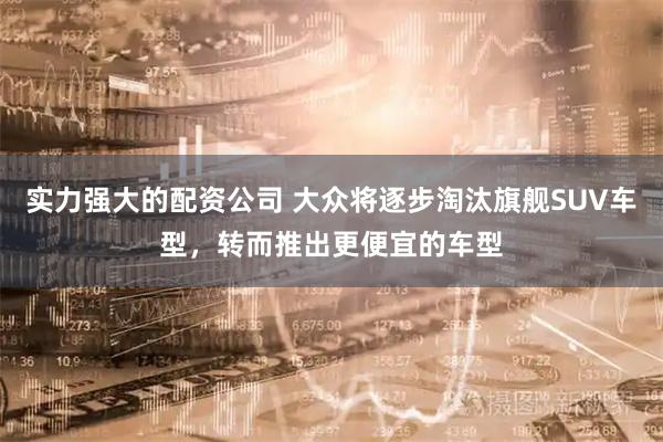 实力强大的配资公司 大众将逐步淘汰旗舰SUV车型，转而推出更便宜的车型